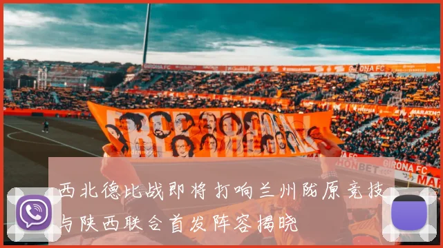 西北德比战即将打响兰州陇原竞技与陕西联合首发阵容揭晓