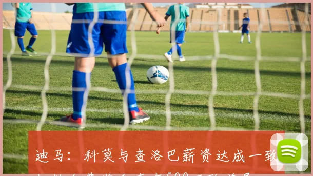 迪马：科莫与查洛巴薪资达成一致但转会费奖金存在500万欧差异