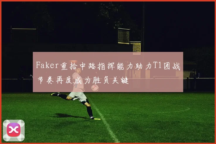 Faker重拾中路指挥能力助力T1团战节奏再度成为胜负关键