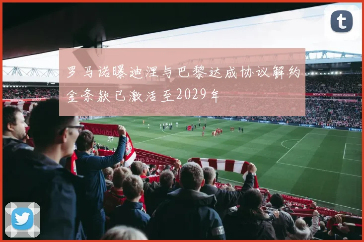 罗马诺曝迪涅与巴黎达成协议解约金条款已激活至2029年