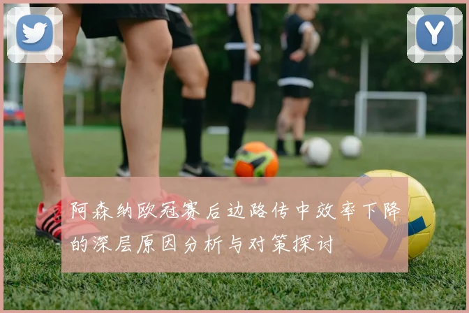 阿森纳欧冠赛后边路传中效率下降的深层原因分析与对策探讨
