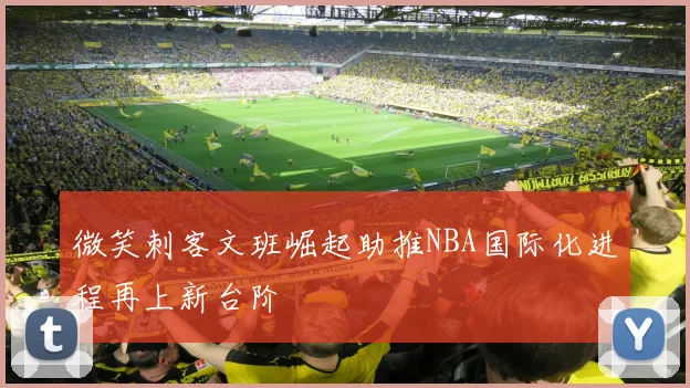 微笑刺客文班崛起助推NBA国际化进程再上新台阶