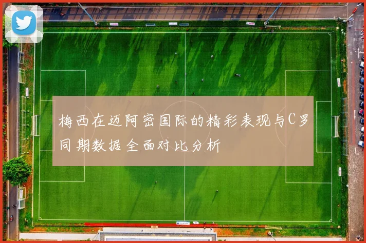 梅西在迈阿密国际的精彩表现与C罗同期数据全面对比分析