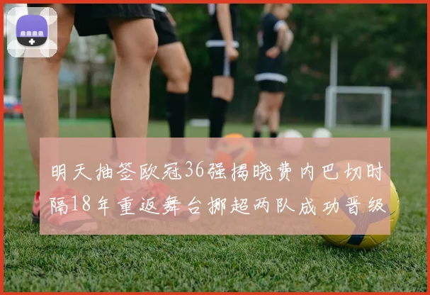 明天抽签欧冠36强揭晓费内巴切时隔18年重返舞台挪超两队成功晋级