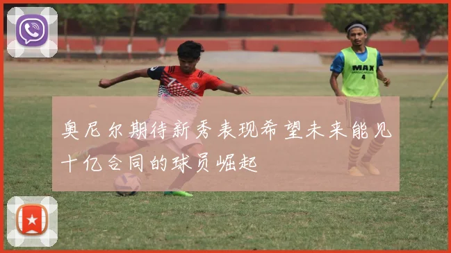 奥尼尔期待新秀表现希望未来能见十亿合同的球员崛起