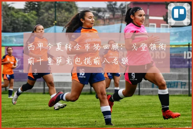 西甲今夏转会市场回顾：戈登领衔前十皇萨竞包揽前八名额