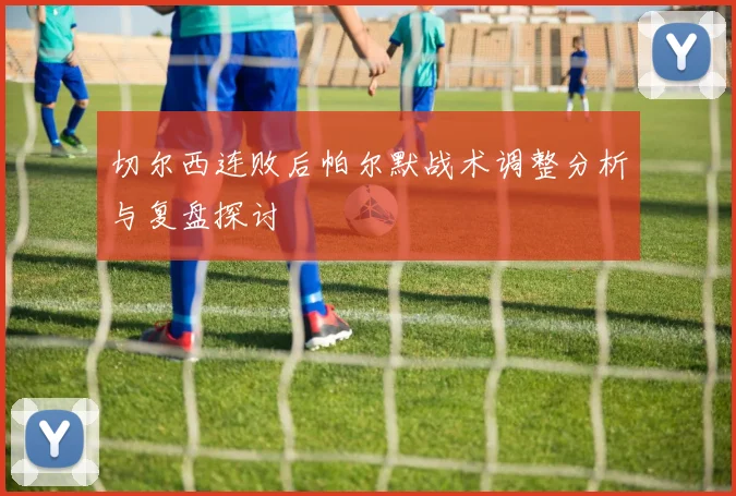切尔西连败后帕尔默战术调整分析与复盘探讨