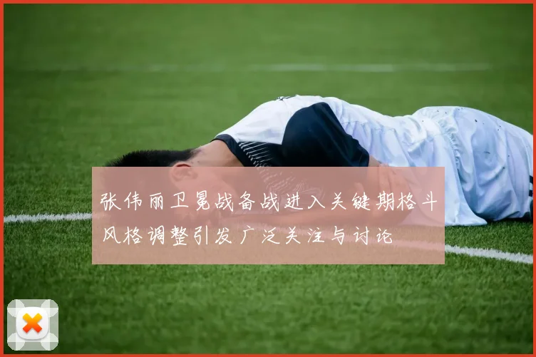 张伟丽卫冕战备战进入关键期格斗风格调整引发广泛关注与讨论